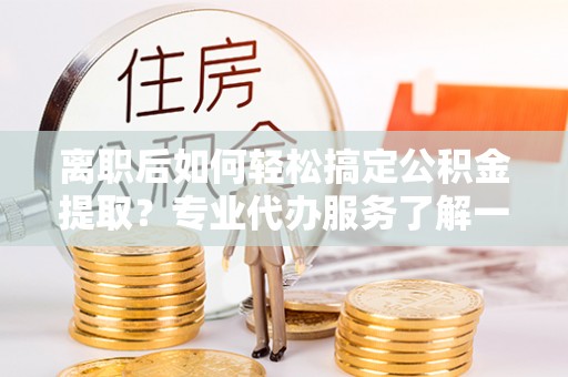 京山离职后如何轻松搞定公积金提取？专业代办服务了解一下