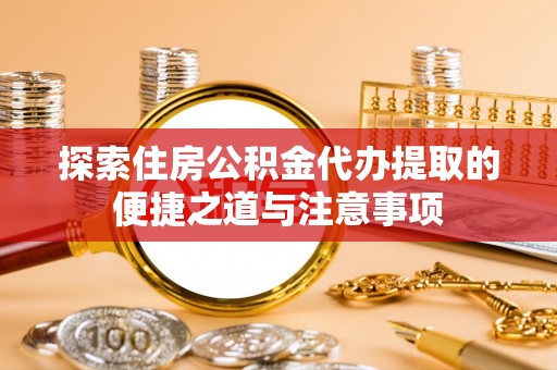 京山探索住房公积金代办提取的便捷之道与注意事项