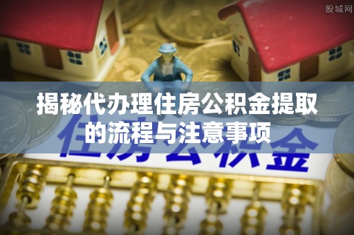京山揭秘代办理住房公积金提取的流程与注意事项