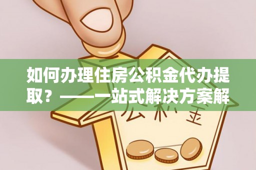 京山如何办理住房公积金代办提取？——一站式解决方案解析