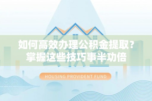 京山如何高效办理公积金提取？掌握这些技巧事半功倍