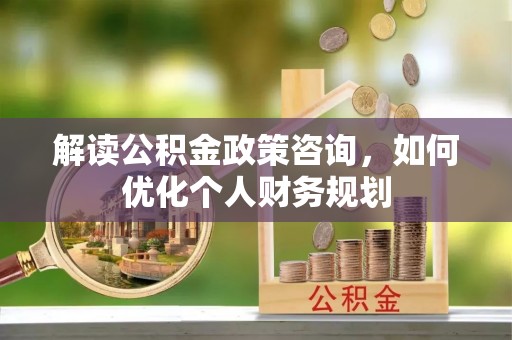 京山解读公积金政策咨询，如何优化个人财务规划