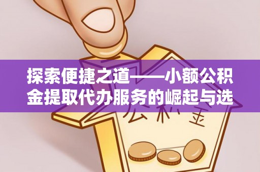 京山探索便捷之道——小额公积金提取代办服务的崛起与选择