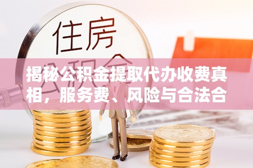 京山揭秘公积金提取代办收费真相，服务费、风险与合法合规全解析