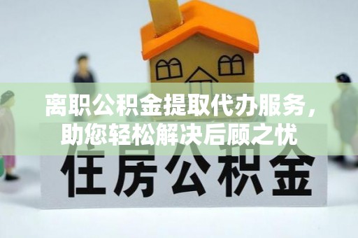 京山离职公积金提取代办服务，助您轻松解决后顾之忧