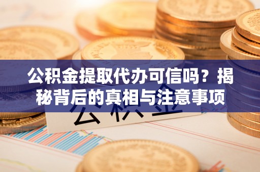 京山公积金提取代办可信吗？揭秘背后的真相与注意事项