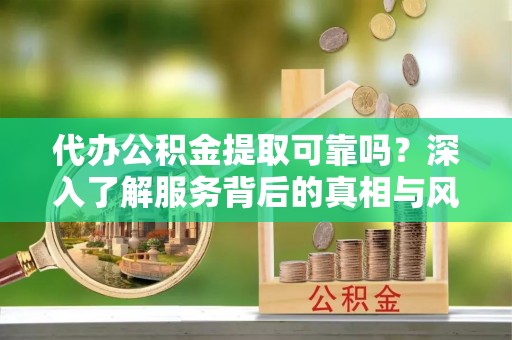 京山代办公积金提取可靠吗？深入了解服务背后的真相与风险