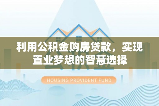 京山利用公积金购房贷款，实现置业梦想的智慧选择