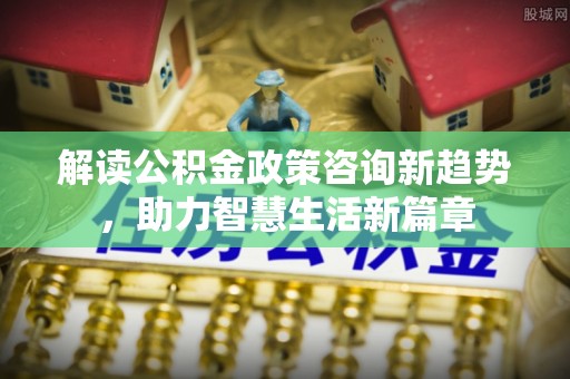 京山解读公积金政策咨询新趋势，助力智慧生活新篇章