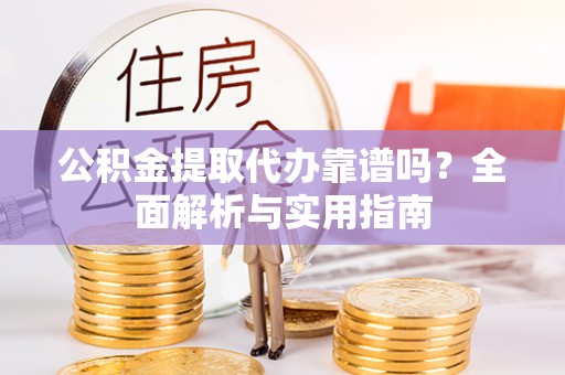 京山公积金提取代办靠谱吗？全面解析与实用指南
