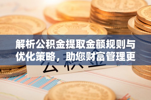 京山解析公积金提取金额规则与优化策略，助您财富管理更高效