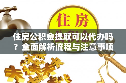 京山住房公积金提取可以代办吗？全面解析流程与注意事项