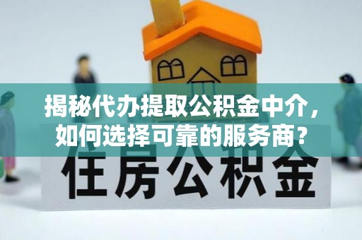 京山揭秘代办提取公积金中介，如何选择可靠的服务商？