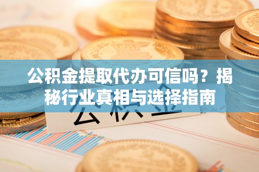 京山公积金提取代办可信吗？揭秘行业真相与选择指南
