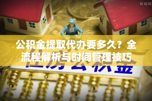 京山公积金提取代办要多久？全流程解析与时间管理技巧