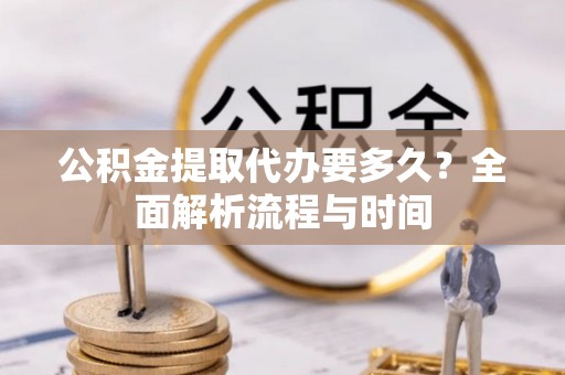 京山公积金提取代办要多久？全面解析流程与时间